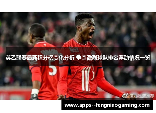 英乙联赛最新积分榜变化分析 争夺激烈球队排名浮动情况一览