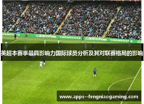 英超本赛季最具影响力国际球员分析及其对联赛格局的影响 英超本赛季最具影响力国际球员分析及其对联赛格局的影响