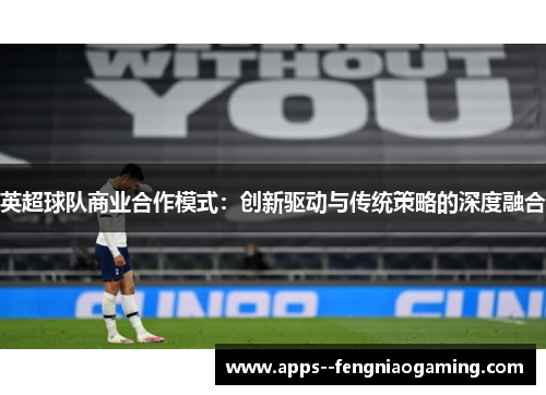 英超球队商业合作模式：创新驱动与传统策略的深度融合