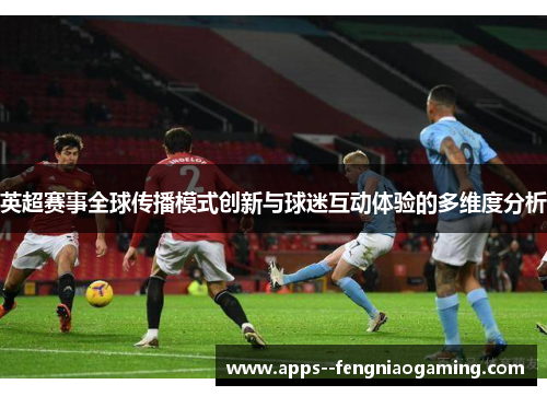 英超赛事全球传播模式创新与球迷互动体验的多维度分析