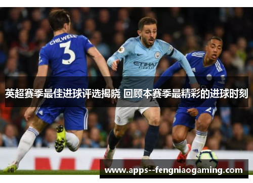 英超赛季最佳进球评选揭晓 回顾本赛季最精彩的进球时刻 英超赛季最佳进球评选揭晓 回顾本赛季最精彩的进球时刻