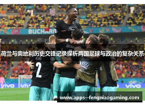 荷兰与奥地利历史交锋记录探析两国足球与政治的复杂关系 荷兰与奥地利历史交锋记录探析两国足球与政治的复杂关系