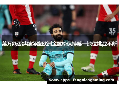 莱万能否继续领跑欧洲金靴榜保持第一地位挑战不断