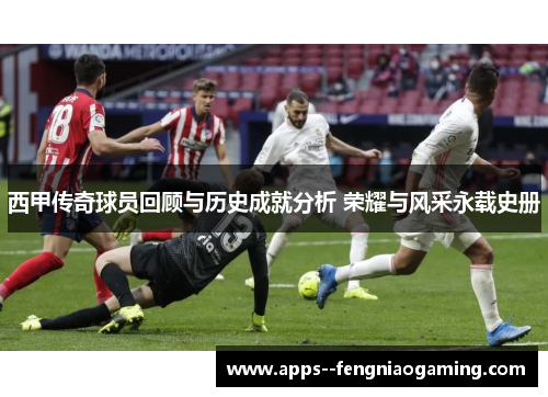 西甲传奇球员回顾与历史成就分析 荣耀与风采永载史册