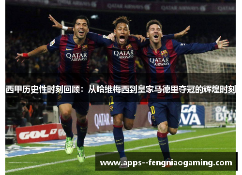 西甲历史性时刻回顾:从哈维梅西到皇家马德里夺冠的辉煌时刻 西甲历史性时刻回顾:从哈维梅西到皇家马德里夺冠的辉煌时刻