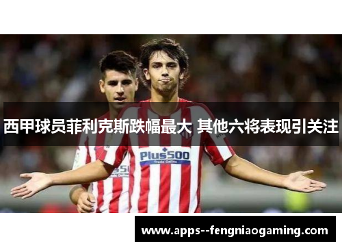 西甲球员菲利克斯跌幅最大 其他六将表现引关注 西甲球员菲利克斯跌幅最大 其他六将表现引关注