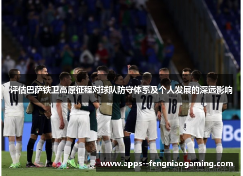 评估巴萨铁卫高原征程对球队防守体系及个人发展的深远影响 评估巴萨铁卫高原征程对球队防守体系及个人发展的深远影响