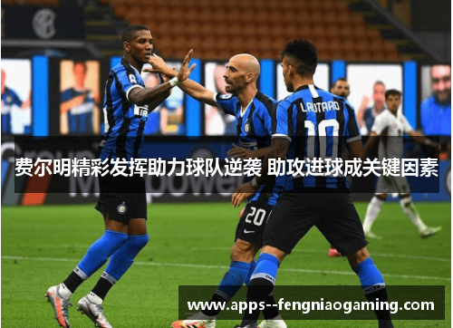 费尔明精彩发挥助力球队逆袭 助攻进球成关键因素