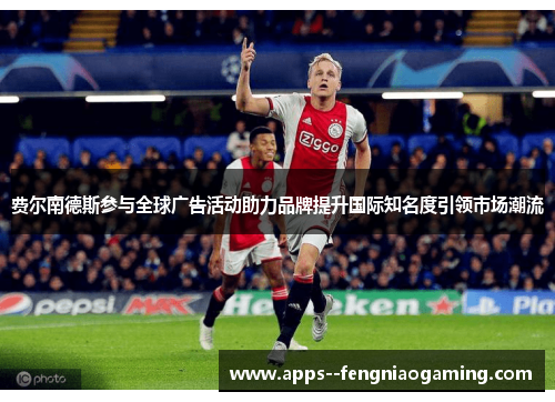 费尔南德斯参与全球广告活动助力品牌提升国际知名度引领市场潮流 费尔南德斯参与全球广告活动助力品牌提升国际知名度引领市场潮流