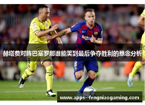 赫塔费对阵巴塞罗那谁能笑到最后争夺胜利的悬念分析