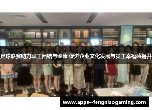 足球联赛助力职工团结与健康 促进企业文化发展与员工幸福感提升