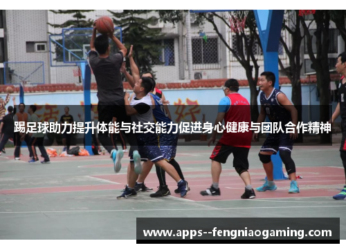 踢足球助力提升体能与社交能力促进身心健康与团队合作精神