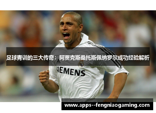 足球青训的三大传奇：阿贾克斯桑托斯佩纳罗尔成功经验解析