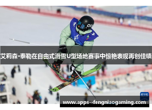 艾莉森·泰勒在自由式滑雪U型场地赛事中惊艳表现再创佳绩