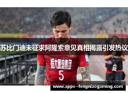 苏比门迪未征求阿隆索意见真相揭露引发热议