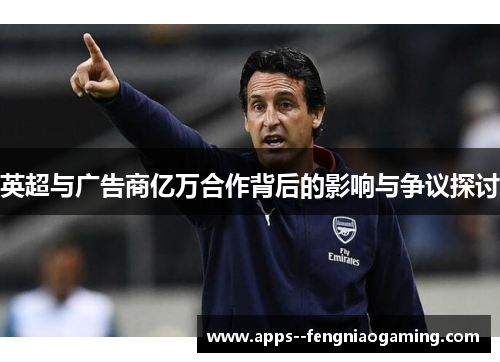 英超与广告商亿万合作背后的影响与争议探讨