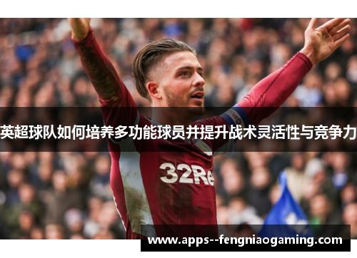 英超球队如何培养多功能球员并提升战术灵活性与竞争力