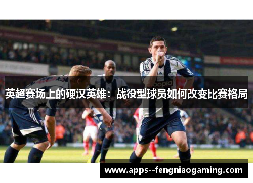 英超赛场上的硬汉英雄：战役型球员如何改变比赛格局