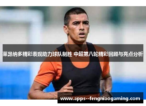 莱昂纳多精彩表现助力球队制胜 中超第八轮精彩回顾与亮点分析