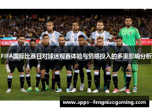 FIFA国际比赛日对球迷观赛体验与情感投入的多重影响分析 FIFA国际比赛日对球迷观赛体验与情感投入的多重影响分析