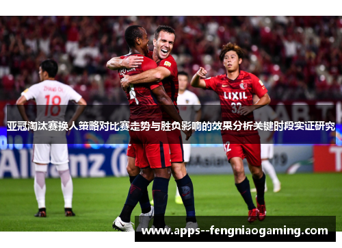 亚冠淘汰赛换人策略对比赛走势与胜负影响的效果分析关键时段实证研究 亚冠淘汰赛换人策略对比赛走势与胜负影响的效果分析关键时段实证研究