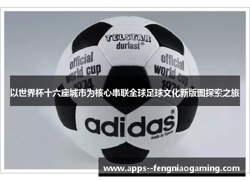以世界杯十六座城市为核心串联全球足球文化新版图探索之旅