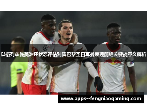 以格列兹曼美洲杯状态评估对阵巴黎圣日耳曼表现前瞻关键战意义解析