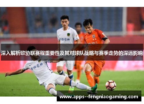 深入解析欧协联赛程重要性及其对球队战略与赛季走势的深远影响 深入解析欧协联赛程重要性及其对球队战略与赛季走势的深远影响