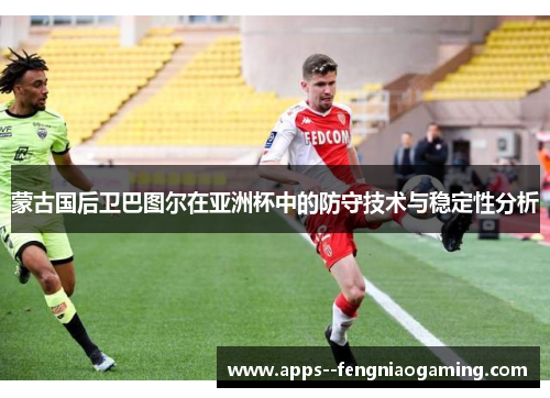 蒙古国后卫巴图尔在亚洲杯中的防守技术与稳定性分析 蒙古国后卫巴图尔在亚洲杯中的防守技术与稳定性分析