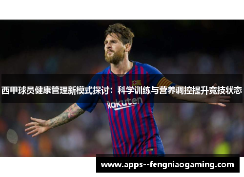 西甲球员健康管理新模式探讨：科学训练与营养调控提升竞技状态