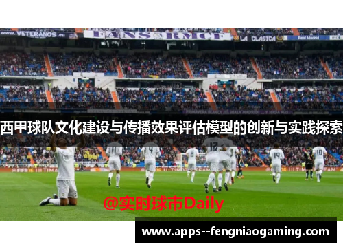 西甲球队文化建设与传播效果评估模型的创新与实践探索