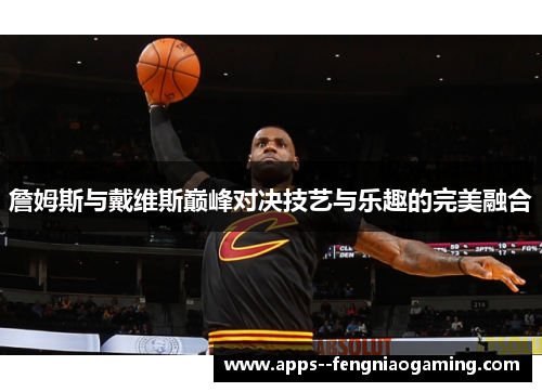 詹姆斯与戴维斯巅峰对决技艺与乐趣的完美融合