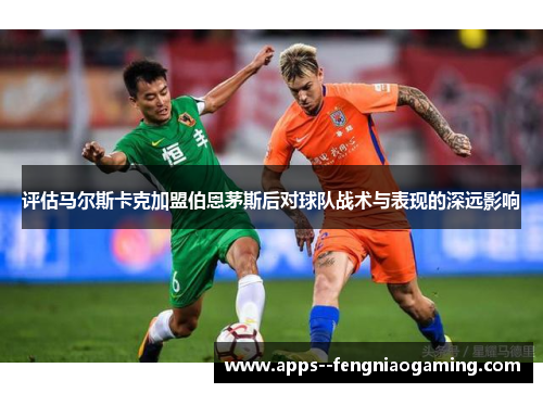 评估马尔斯卡克加盟伯恩茅斯后对球队战术与表现的深远影响 评估马尔斯卡克加盟伯恩茅斯后对球队战术与表现的深远影响