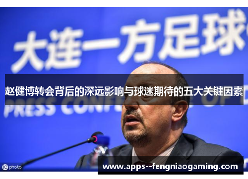 赵健博转会背后的深远影响与球迷期待的五大关键因素