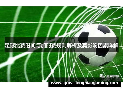 足球比赛时间与加时赛规则解析及其影响因素详解