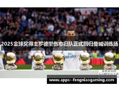 2025金球奖得主罗德里伤愈归队正式回归曼城训练场