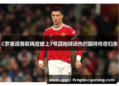 C罗重返曼联再度披上7号战袍球迷热烈期待传奇归来