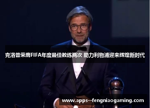 克洛普荣膺FIFA年度最佳教练两次 助力利物浦迎来辉煌新时代 克洛普荣膺FIFA年度最佳教练两次 助力利物浦迎来辉煌新时代