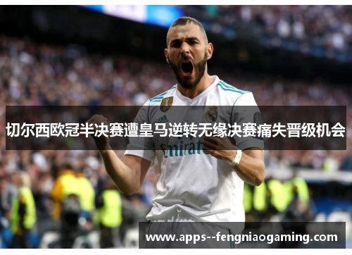 切尔西欧冠半决赛遭皇马逆转无缘决赛痛失晋级机会 切尔西欧冠半决赛遭皇马逆转无缘决赛痛失晋级机会