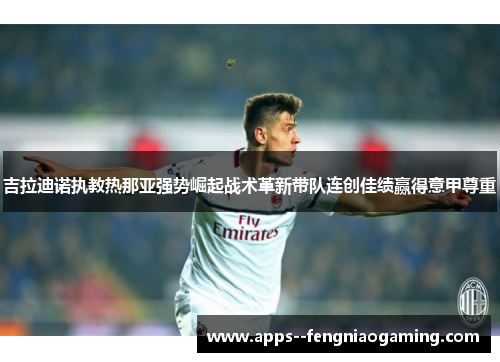 吉拉迪诺执教热那亚强势崛起战术革新带队连创佳绩赢得意甲尊重