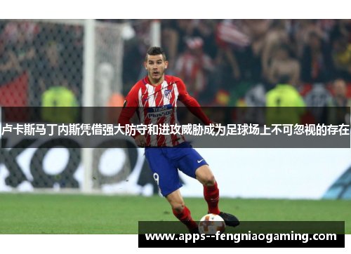 卢卡斯马丁内斯凭借强大防守和进攻威胁成为足球场上不可忽视的存在 卢卡斯马丁内斯凭借强大防守和进攻威胁成为足球场上不可忽视的存在
