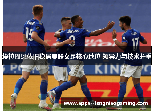 埃拉图恩依旧稳居曼联女足核心地位 领导力与技术并重 埃拉图恩依旧稳居曼联女足核心地位 领导力与技术并重