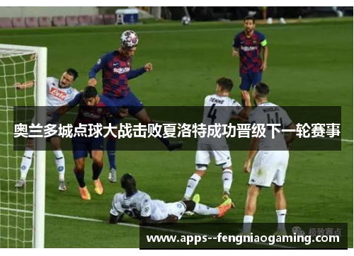 奥兰多城点球大战击败夏洛特成功晋级下一轮赛事 奥兰多城点球大战击败夏洛特成功晋级下一轮赛事