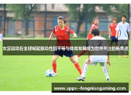 女足运动在全球崛起推动性别平等与体育发展成为世界关注的新焦点 女足运动在全球崛起推动性别平等与体育发展成为世界关注的新焦点