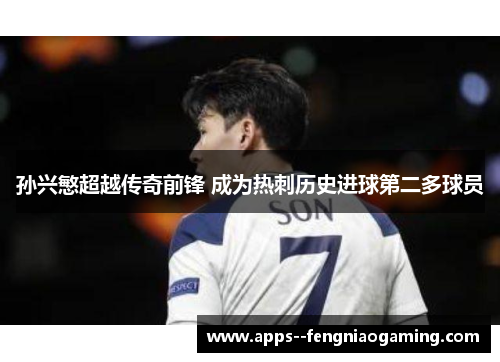 孙兴慜超越传奇前锋 成为热刺历史进球第二多球员 孙兴慜超越传奇前锋 成为热刺历史进球第二多球员
