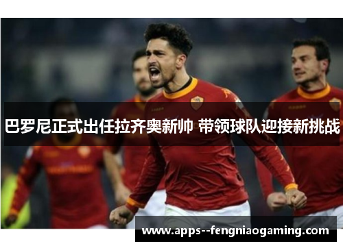 巴罗尼正式出任拉齐奥新帅 带领球队迎接新挑战