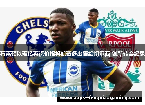 布莱顿以破亿英镑价格将凯塞多出售给切尔西 创新转会纪录 布莱顿以破亿英镑价格将凯塞多出售给切尔西 创新转会纪录
