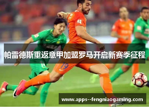 帕雷德斯重返意甲加盟罗马开启新赛季征程 帕雷德斯重返意甲加盟罗马开启新赛季征程