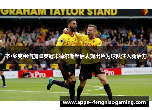 本·多克租借加盟英冠米德尔斯堡后表现出色为球队注入新活力