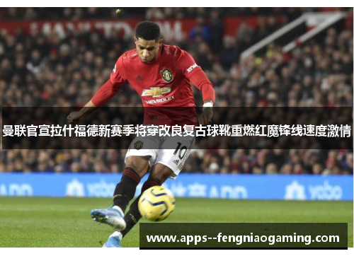 曼联官宣拉什福德新赛季将穿改良复古球靴重燃红魔锋线速度激情 曼联官宣拉什福德新赛季将穿改良复古球靴重燃红魔锋线速度激情